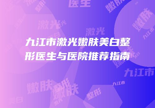 九江市激光嫩肤美白整形医生与医院推荐指南