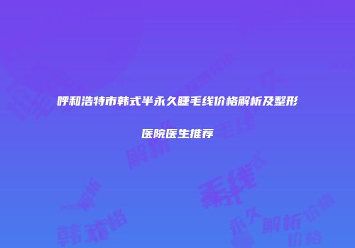 呼和浩特市韩式半永久睫毛线价格解析及整形医院医生推荐
