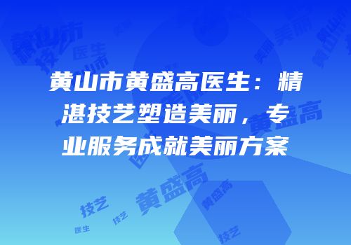 黄山市黄盛高医生：精湛技艺塑造美丽，专业服务成就美丽方案