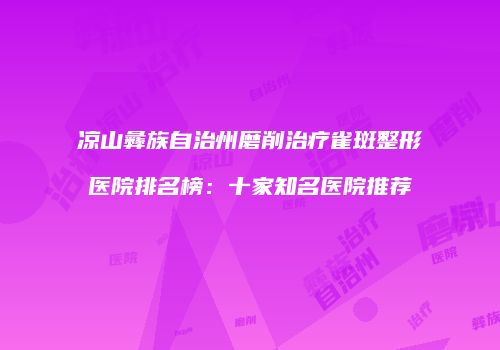 凉山彝族自治州磨削治疗雀斑整形医院排名榜：十家知名医院推荐