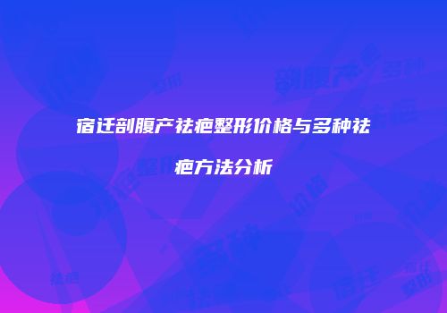 宿迁剖腹产祛疤整形价格与多种祛疤方法分析