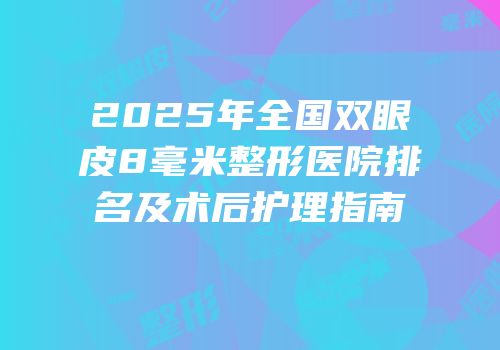 2025年全国双眼皮8毫米整形医院排名及术后护理指南