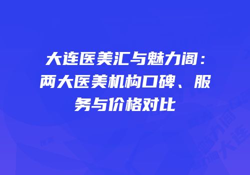 大连医美汇与魅力阁：两大医美机构口碑、服务与价格对比