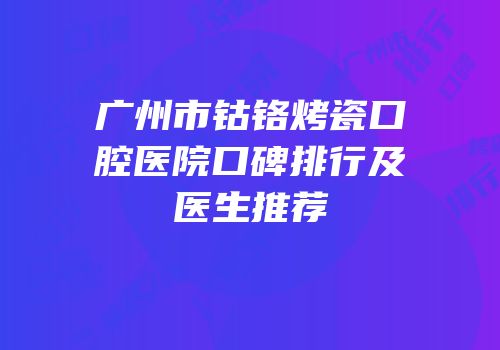 广州市钴铬烤瓷口腔医院口碑排行及医生推荐