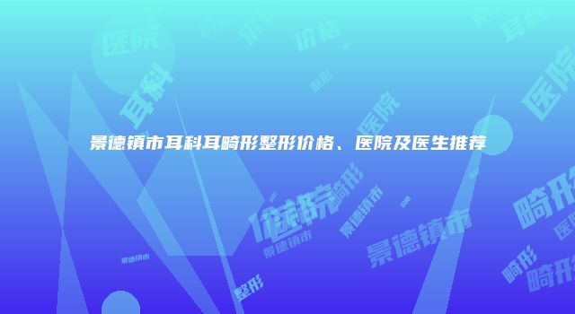 景德镇市耳科耳畸形整形价格、医院及医生推荐