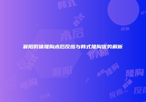 襄阳假体隆胸术后反应与韩式隆胸优势解析