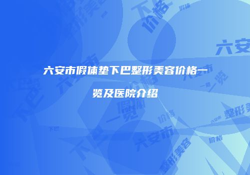 六安市假体垫下巴整形美容价格一览及医院介绍