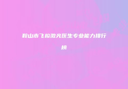 鞍山市飞梭激光医生专业能力排行榜
