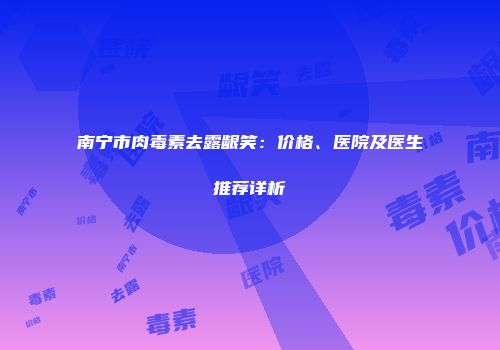 南宁市肉毒素去露龈笑：价格、医院及医生推荐详析