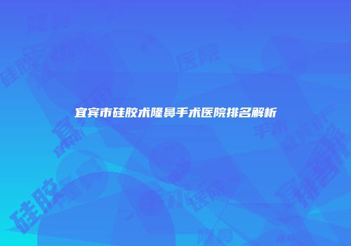 宜宾市硅胶术隆鼻手术医院排名解析