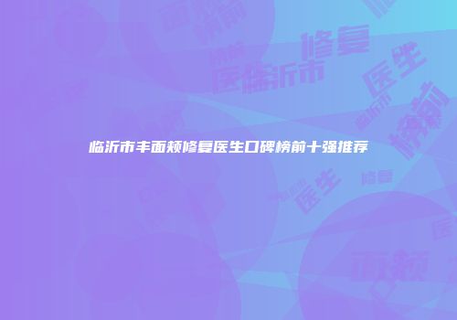 临沂市丰面颊修复医生口碑榜前十强推荐