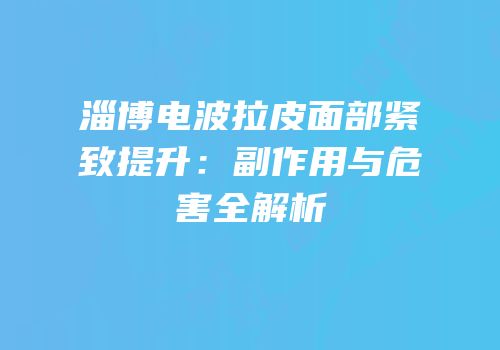 淄博电波拉皮面部紧致提升：副作用与危害全解析