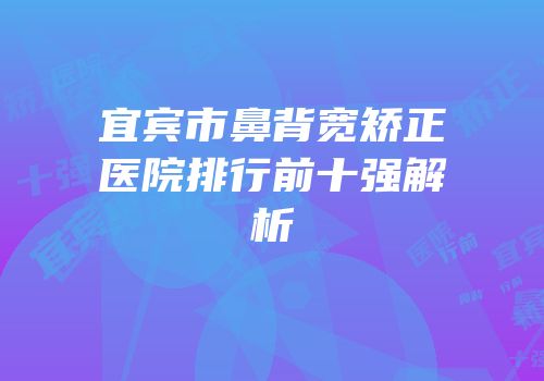 宜宾市鼻背宽矫正医院排行前十强解析