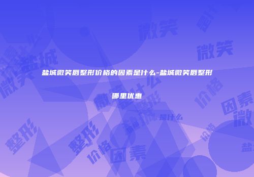 盐城微笑唇整形价格的因素是什么-盐城微笑唇整形哪里优惠