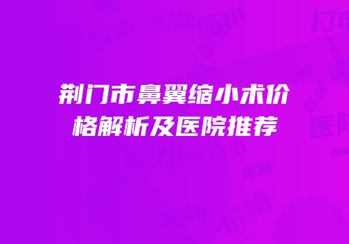 荆门市鼻翼缩小术价格解析及医院推荐