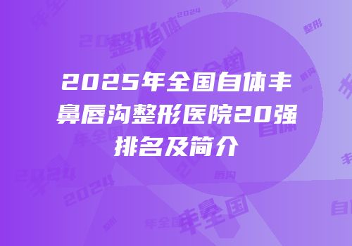 2025年全国自体丰鼻唇沟整形医院20强排名及简介