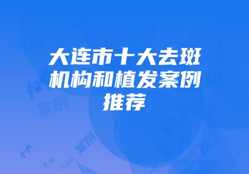 大连市十大去斑机构和植发案例推荐