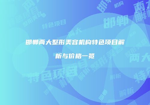 邯郸两大整形美容机构特色项目解析与价格一览