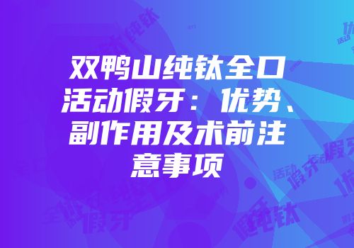 双鸭山纯钛全口活动假牙：优势、副作用及术前注意事项