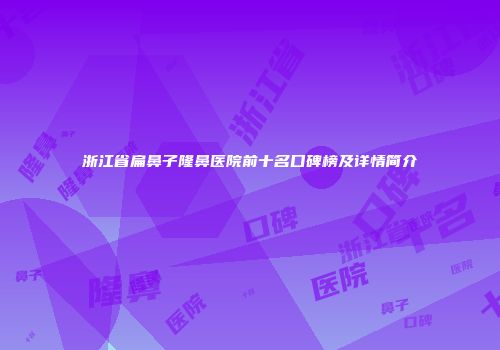浙江省扁鼻子隆鼻医院前十名口碑榜及详情简介