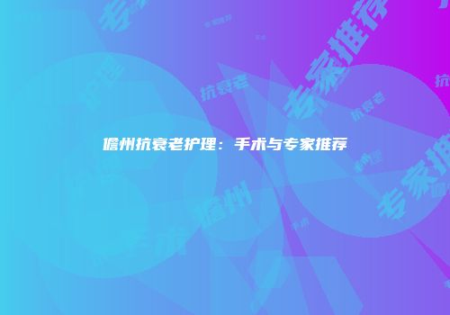 儋州抗衰老护理：手术与专家推荐