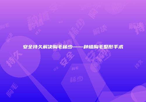 安全持久解决胸毛稀少——种植胸毛整形手术