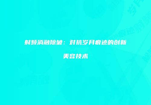 射频消融除皱：对抗岁月痕迹的创新美容技术