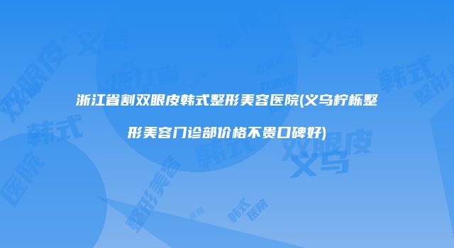 浙江省割双眼皮韩式整形美容医院(义乌柠栎整形美容门诊部价格不贵口碑好)