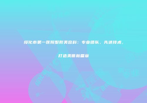 绥化市第一医院整形美容科：专业团队、先进技术，打造美丽新篇章