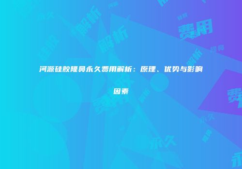 河源硅胶隆鼻永久费用解析：原理、优势与影响因素