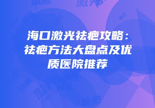 海口激光祛疤攻略：祛疤方法大盘点及优质医院推荐