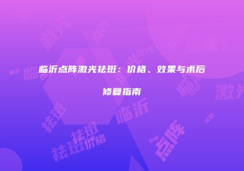 临沂点阵激光祛斑：价格、效果与术后修复指南