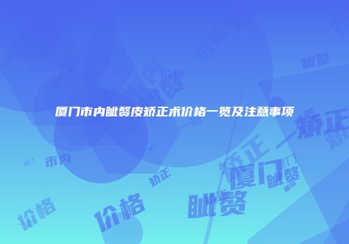 厦门市内眦赘皮矫正术价格一览及注意事项