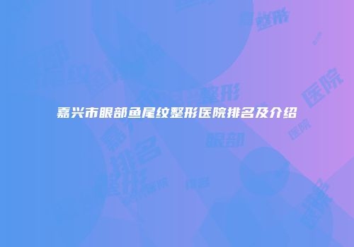 嘉兴市眼部鱼尾纹整形医院排名及介绍