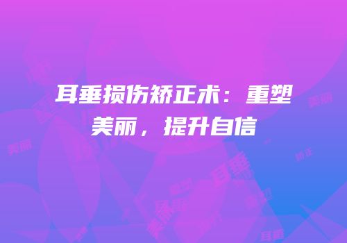 耳垂损伤矫正术：重塑美丽，提升自信