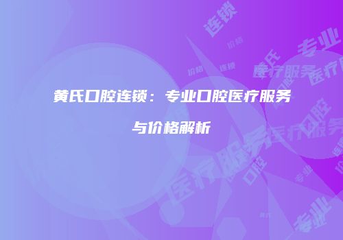 黄氏口腔连锁：专业口腔医疗服务与价格解析