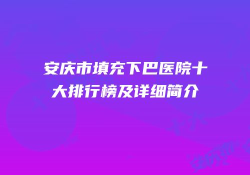 安庆市填充下巴医院十大排行榜及详细简介