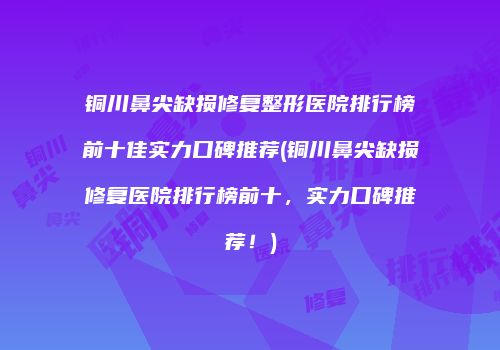 铜川鼻尖缺损修复整形医院排行榜前十佳实力口碑推荐(铜川鼻尖缺损修复医院排行榜前十，实力口碑推荐！)
