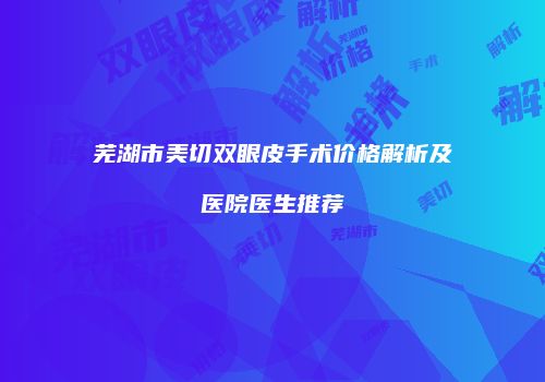 芜湖市美切双眼皮手术价格解析及医院医生推荐