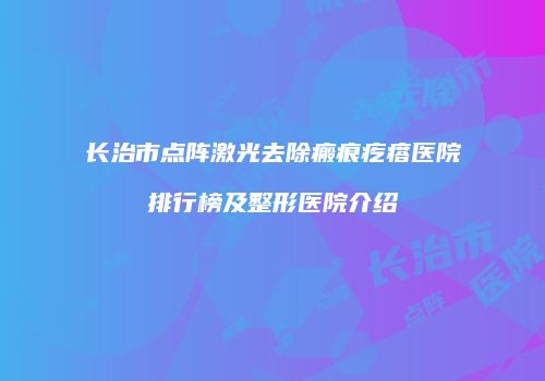 长治市点阵激光去除瘢痕疙瘩医院排行榜及整形医院介绍