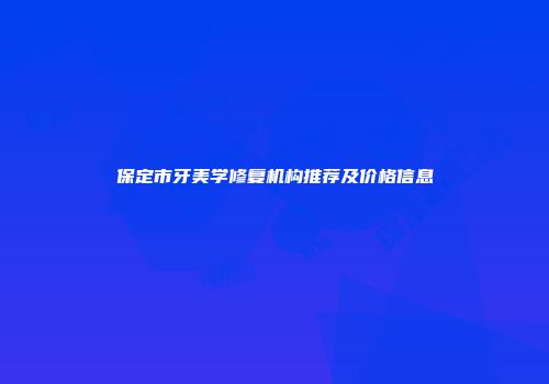 保定市牙美学修复机构推荐及价格信息
