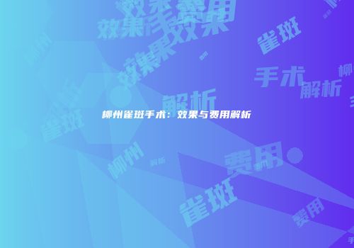 柳州雀斑手术：效果与费用解析