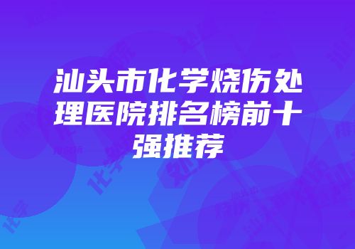 汕头市化学烧伤处理医院排名榜前十强推荐