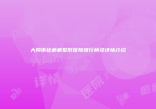 大同市祛疤痕整形医院排行榜及详情介绍