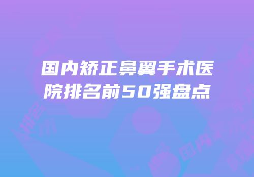 国内矫正鼻翼手术医院排名前50强盘点