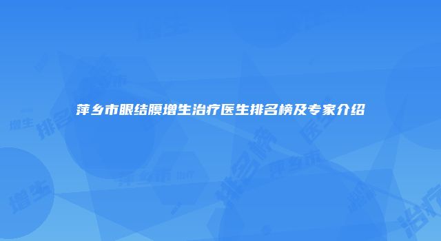 萍乡市眼结膜增生治疗医生排名榜及专家介绍