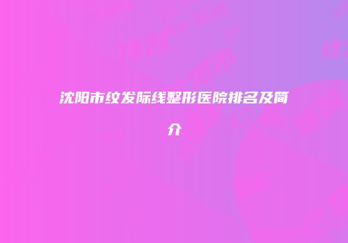 沈阳市纹发际线整形医院排名及简介