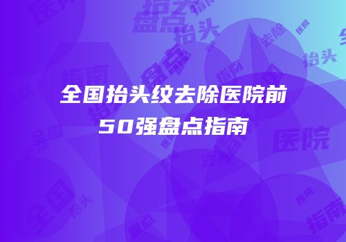 全国抬头纹去除医院前50强盘点指南