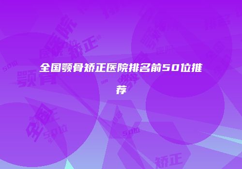 全国颚骨矫正医院排名前50位推荐