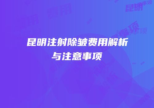 昆明注射除皱费用解析与注意事项